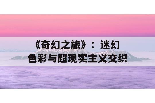  《奇幻之旅》：迷幻色彩与超现实主义交织